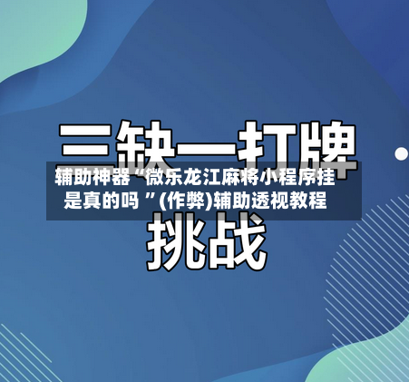 辅助神器“微乐龙江麻将小程序挂是真的吗 	”(作弊)辅助透视教程-第1张图片