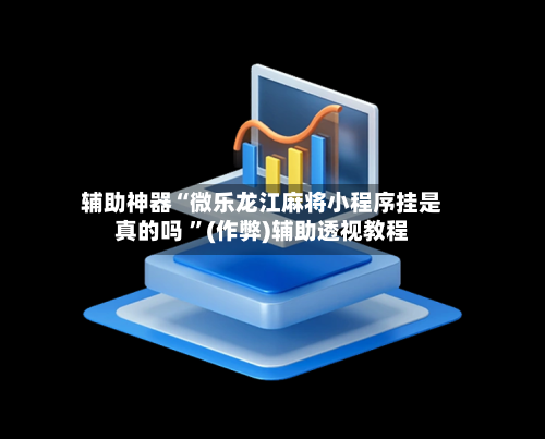 辅助神器“微乐龙江麻将小程序挂是真的吗 ”(作弊)辅助透视教程-第3张图片