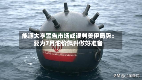 能源大亨警告市场或误判美伊局势:要为7月油价飙升做好准备-第1张图片