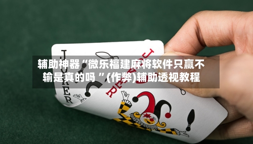 辅助神器“微乐福建麻将软件只赢不输是真的吗 ”(作弊)辅助透视教程-第1张图片