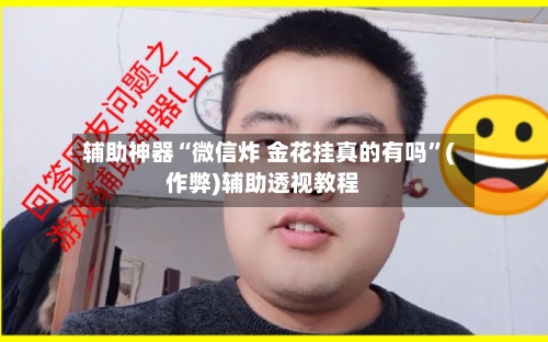 辅助神器“微信炸 金花挂真的有吗	”(作弊)辅助透视教程-第1张图片