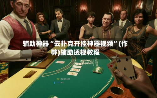 辅助神器“云扑克开挂神器视频”(作弊)辅助透视教程-第2张图片
