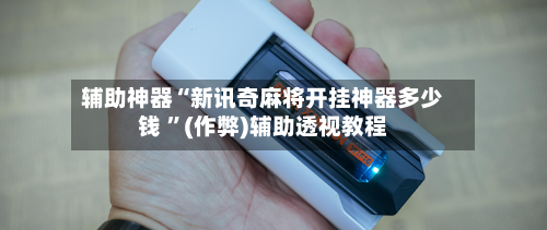 辅助神器“新讯奇麻将开挂神器多少钱 ”(作弊)辅助透视教程-第1张图片