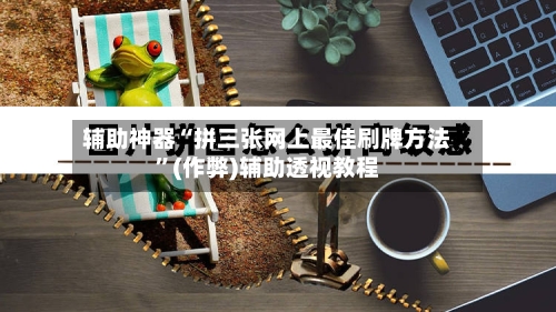 辅助神器“拼三张网上最佳刷牌方法	”(作弊)辅助透视教程-第1张图片