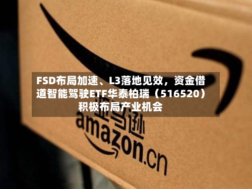 FSD布局加速、L3落地见效	，资金借道智能驾驶ETF华泰柏瑞（516520）积极布局产业机会-第1张图片