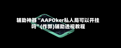 辅助神器“AAPOker私人局可以开挂吗”(作弊)辅助透视教程-第2张图片