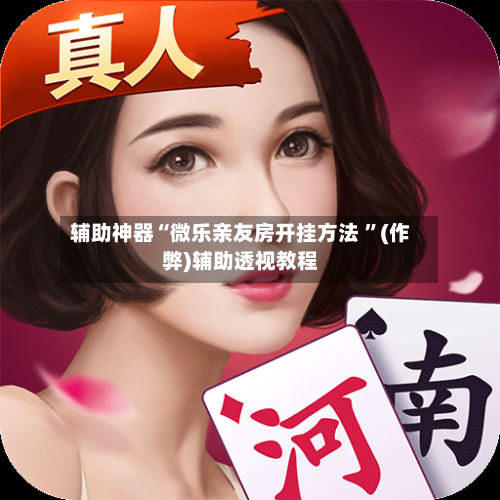 辅助神器“微乐亲友房开挂方法 	”(作弊)辅助透视教程-第1张图片