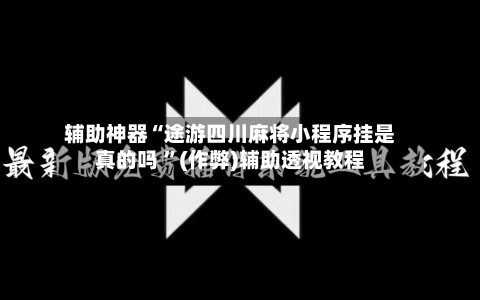 辅助神器“途游四川麻将小程序挂是真的吗 ”(作弊)辅助透视教程-第1张图片