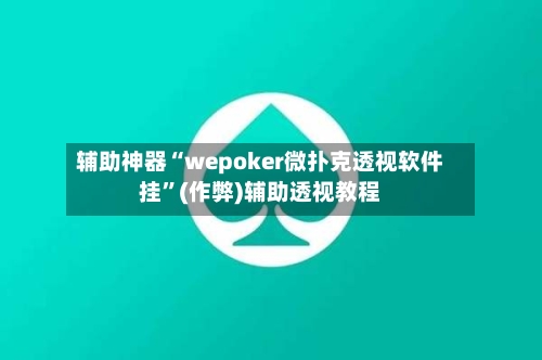 辅助神器“wepoker微扑克透视软件挂	”(作弊)辅助透视教程-第3张图片