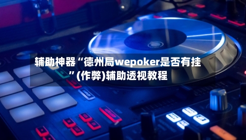 辅助神器“德州局wepoker是否有挂”(作弊)辅助透视教程-第2张图片