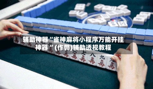 辅助神器“雀神麻将小程序万能开挂神器 ”(作弊)辅助透视教程-第1张图片