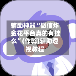 辅助神器“微信炸 金花平台真的有挂么	”(作弊)辅助透视教程-第3张图片