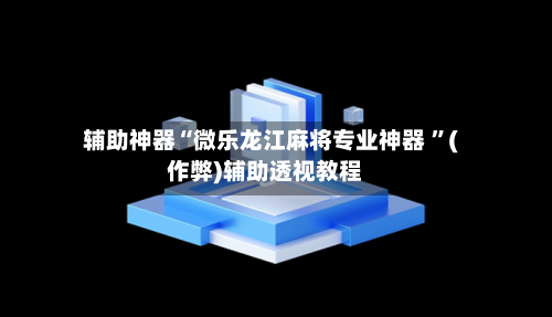 辅助神器“微乐龙江麻将专业神器 	”(作弊)辅助透视教程-第1张图片