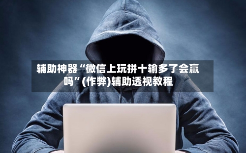 辅助神器“微信上玩拼十输多了会赢吗	”(作弊)辅助透视教程-第1张图片