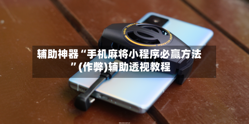 辅助神器“手机麻将小程序必赢方法 	”(作弊)辅助透视教程-第1张图片