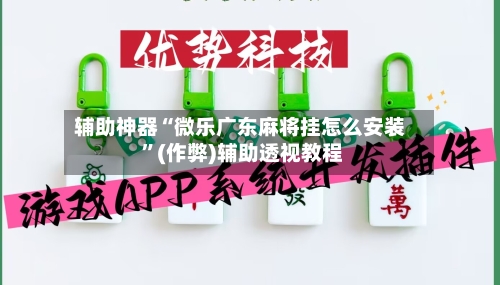 辅助神器“微乐广东麻将挂怎么安装 	”(作弊)辅助透视教程-第1张图片
