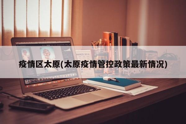 疫情区太原(太原疫情管控政策最新情况)