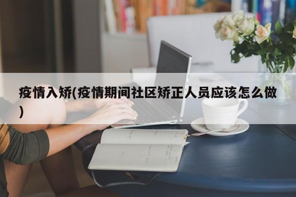 疫情入矫(疫情期间社区矫正人员应该怎么做)