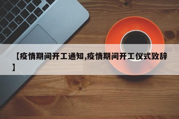 【疫情期间开工通知,疫情期间开工仪式致辞】