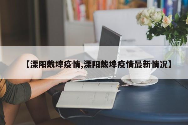 【溧阳戴埠疫情,溧阳戴埠疫情最新情况】