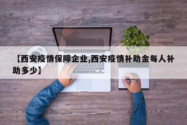 【西安疫情保障企业,西安疫情补助金每人补助多少】