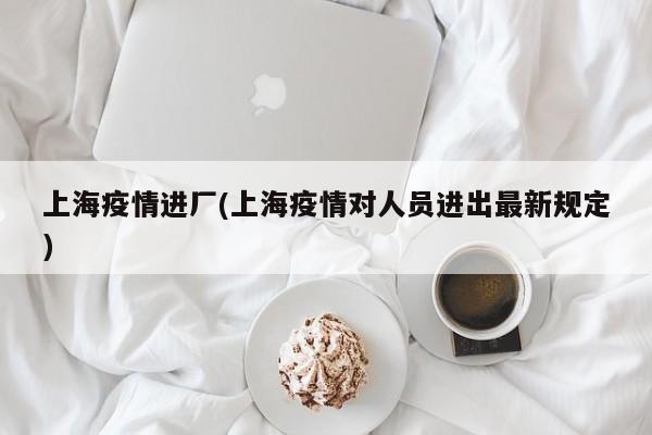 上海疫情进厂(上海疫情对人员进出最新规定)