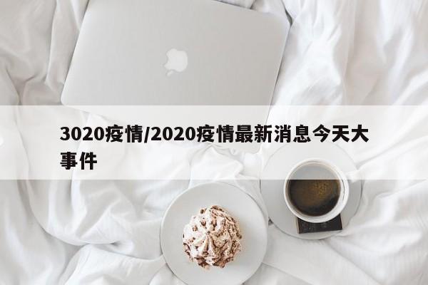 3020疫情/2020疫情最新消息今天大事件