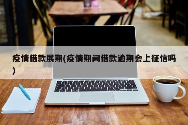 疫情借款展期(疫情期间借款逾期会上征信吗)