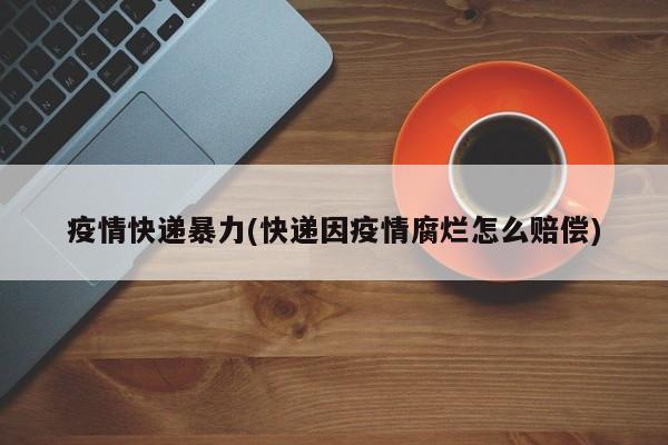 疫情快递暴力(快递因疫情腐烂怎么赔偿)