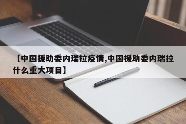 【中国援助委内瑞拉疫情,中国援助委内瑞拉什么重大项目】