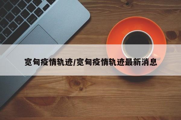 宽甸疫情轨迹/宽甸疫情轨迹最新消息