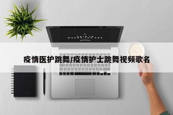 疫情医护跳舞/疫情护士跳舞视频歌名