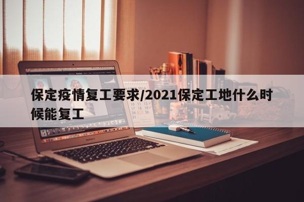 保定疫情复工要求/2021保定工地什么时候能复工