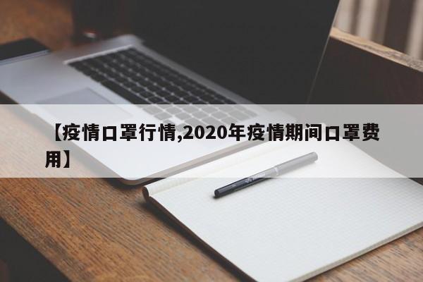 【疫情口罩行情,2020年疫情期间口罩费用】
