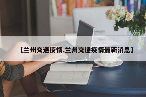 【兰州交通疫情,兰州交通疫情最新消息】