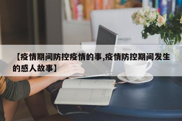【疫情期间防控疫情的事,疫情防控期间发生的感人故事】