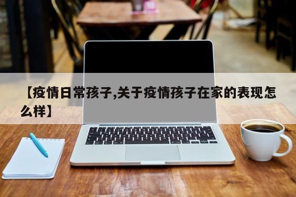 【疫情日常孩子,关于疫情孩子在家的表现怎么样】