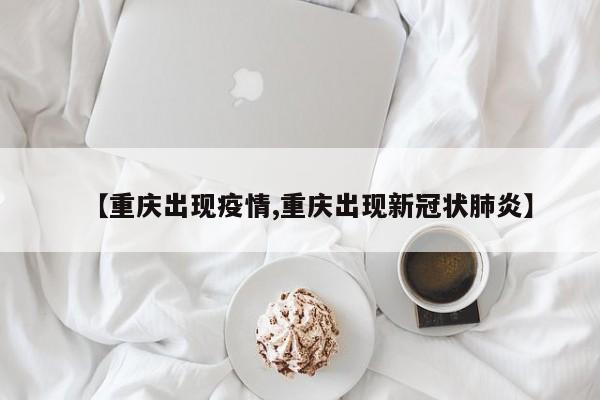 【重庆出现疫情,重庆出现新冠状肺炎】