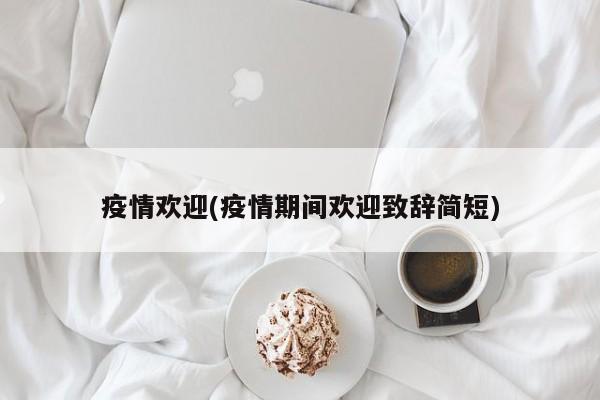 疫情欢迎(疫情期间欢迎致辞简短)