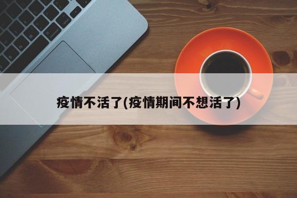 疫情不活了(疫情期间不想活了)