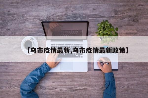 【乌市疫情最新,乌市疫情最新政策】