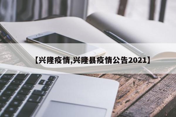 【兴隆疫情,兴隆县疫情公告2021】