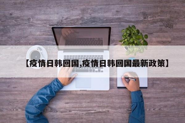 【疫情日韩回国,疫情日韩回国最新政策】