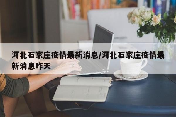 河北石家庄疫情最新消息/河北石家庄疫情最新消息昨天