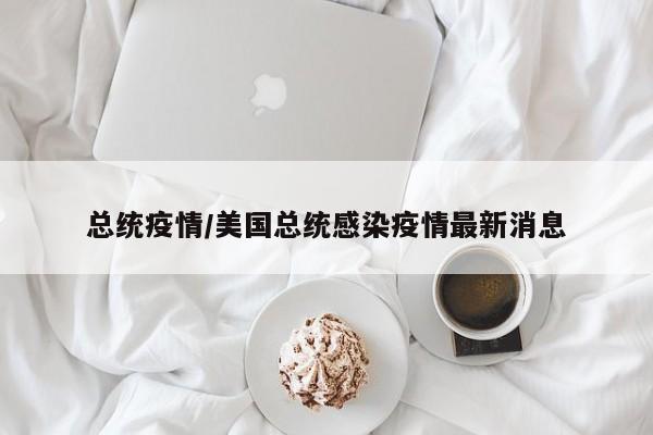 总统疫情/美国总统感染疫情最新消息