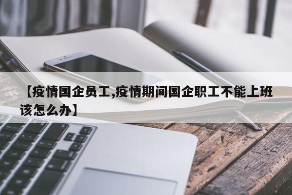 【疫情国企员工,疫情期间国企职工不能上班该怎么办】