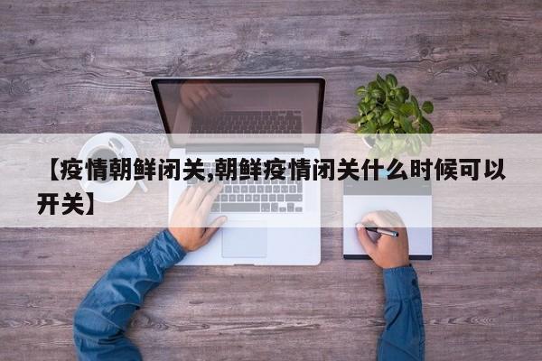 【疫情朝鲜闭关,朝鲜疫情闭关什么时候可以开关】