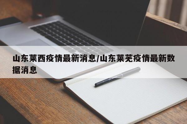 山东莱西疫情最新消息/山东莱芜疫情最新数据消息