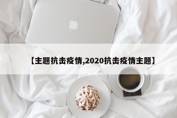 【主题抗击疫情,2020抗击疫情主题】