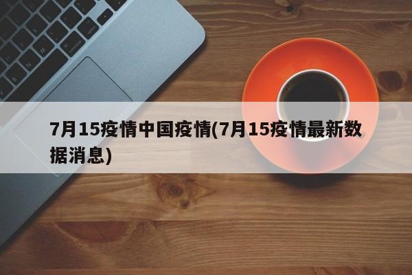 7月15疫情中国疫情(7月15疫情最新数据消息)